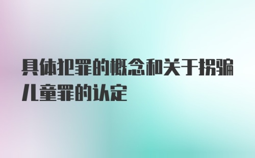 具体犯罪的概念和关于拐骗儿童罪的认定