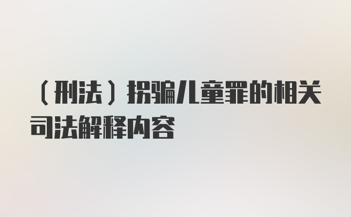 (刑法)拐骗儿童罪的相关司法解释内容