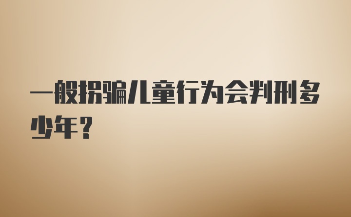 一般拐骗儿童行为会判刑多少年？