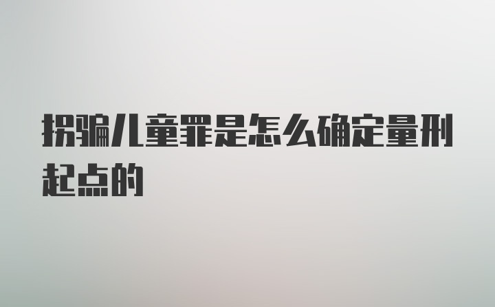 拐骗儿童罪是怎么确定量刑起点的