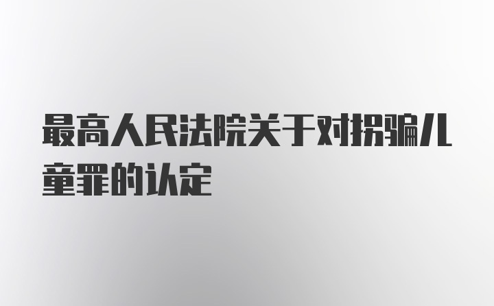 最高人民法院关于对拐骗儿童罪的认定