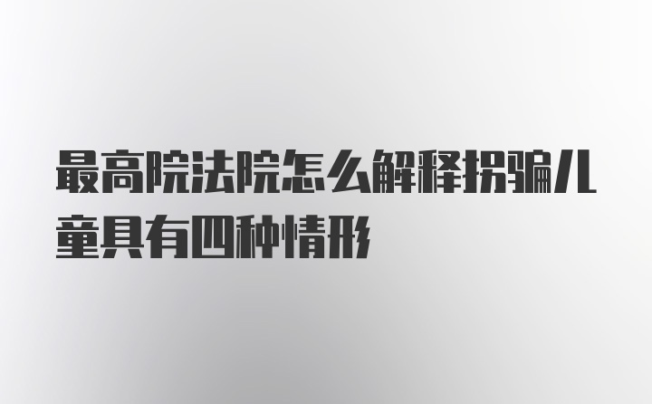 最高院法院怎么解释拐骗儿童具有四种情形