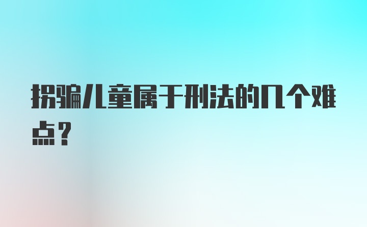 拐骗儿童属于刑法的几个难点?