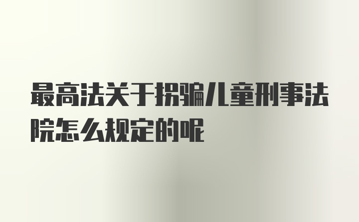 最高法关于拐骗儿童刑事法院怎么规定的呢