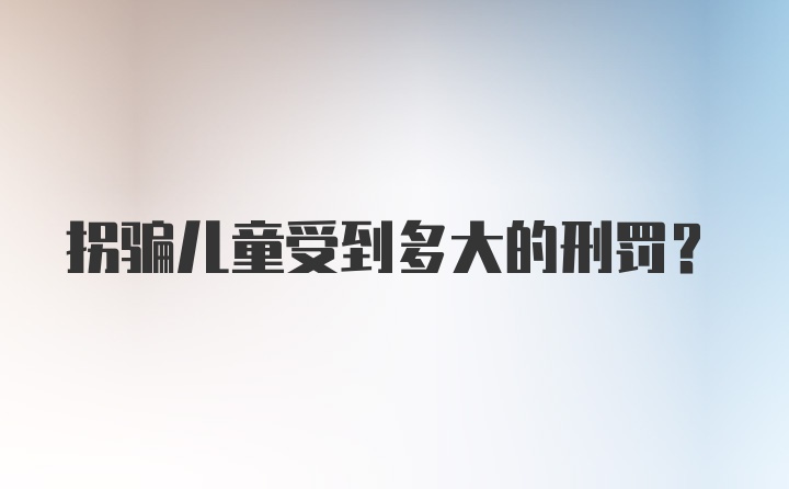 拐骗儿童受到多大的刑罚？