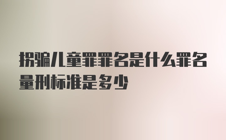 拐骗儿童罪罪名是什么罪名量刑标准是多少