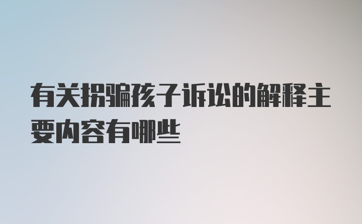 有关拐骗孩子诉讼的解释主要内容有哪些