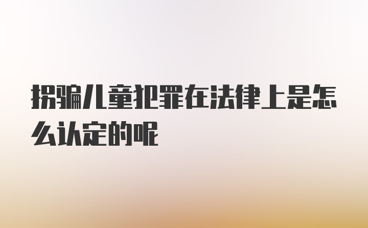 拐骗儿童犯罪在法律上是怎么认定的呢