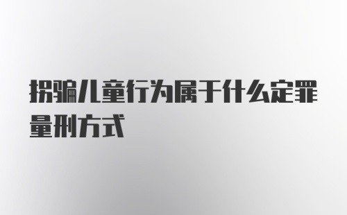 拐骗儿童行为属于什么定罪量刑方式