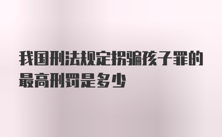 我国刑法规定拐骗孩子罪的最高刑罚是多少