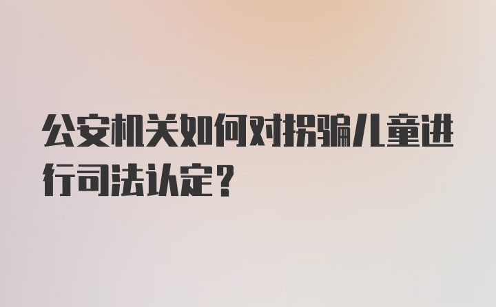 公安机关如何对拐骗儿童进行司法认定?