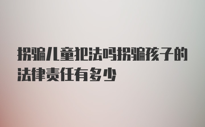 拐骗儿童犯法吗拐骗孩子的法律责任有多少