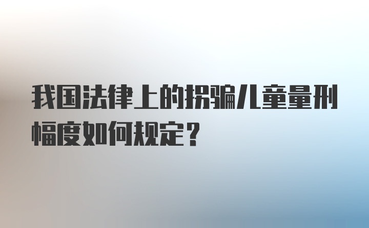 我国法律上的拐骗儿童量刑幅度如何规定？