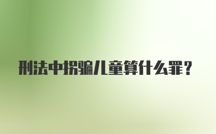 刑法中拐骗儿童算什么罪?