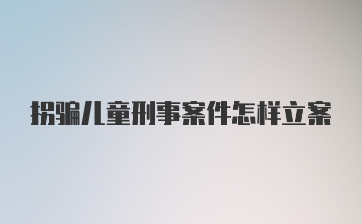 拐骗儿童刑事案件怎样立案