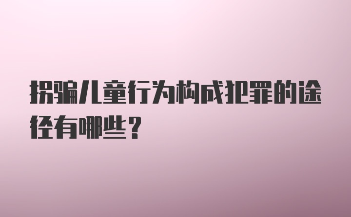 拐骗儿童行为构成犯罪的途径有哪些？