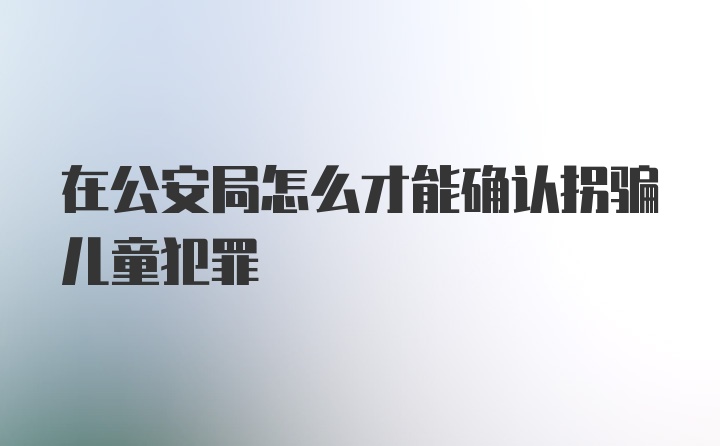 在公安局怎么才能确认拐骗儿童犯罪