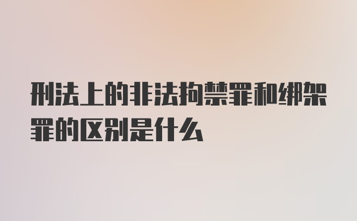 刑法上的非法拘禁罪和绑架罪的区别是什么