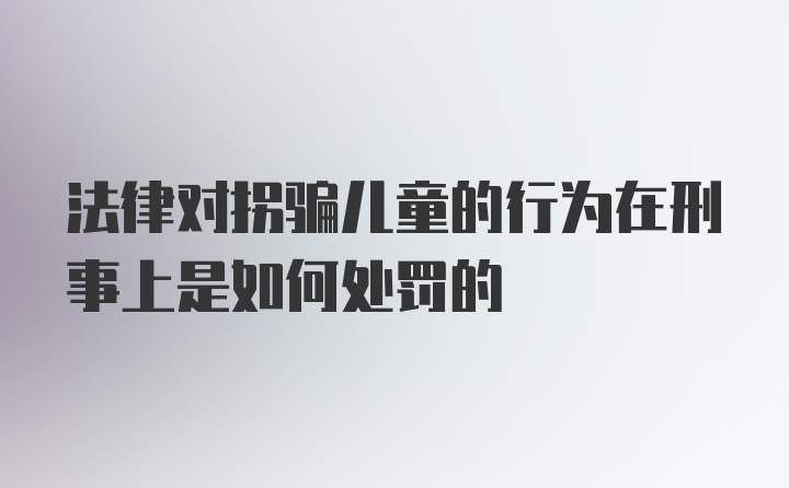 法律对拐骗儿童的行为在刑事上是如何处罚的