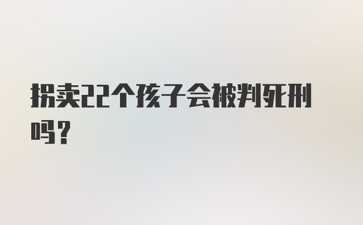 拐卖22个孩子会被判死刑吗?