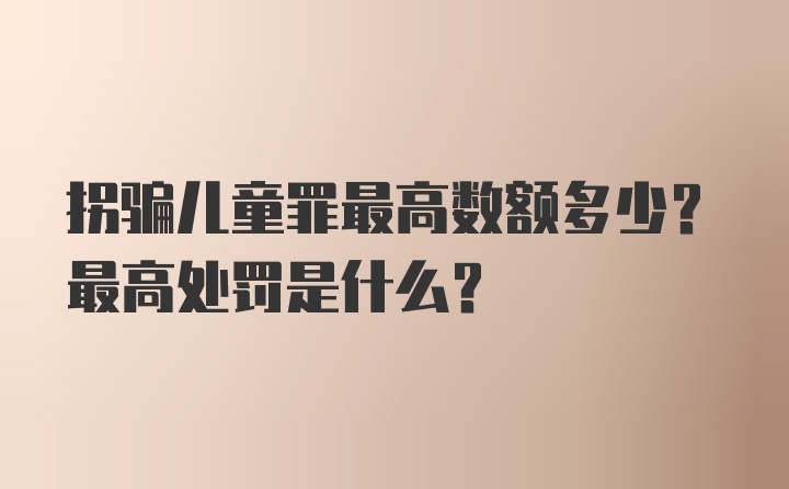 拐骗儿童罪最高数额多少？最高处罚是什么？