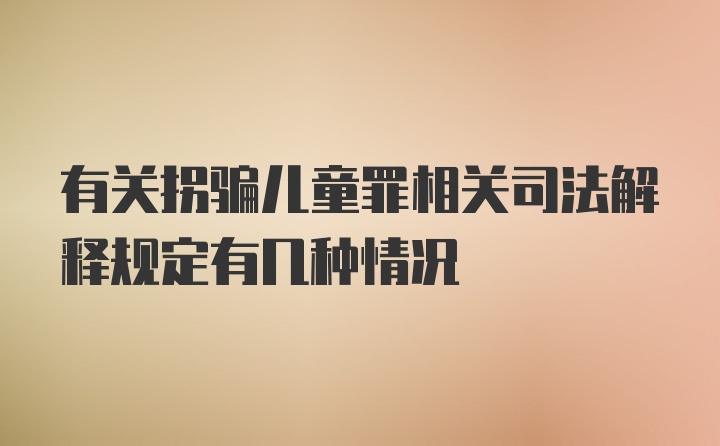 有关拐骗儿童罪相关司法解释规定有几种情况