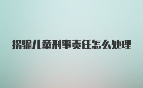 拐骗儿童刑事责任怎么处理