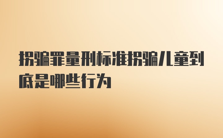 拐骗罪量刑标准拐骗儿童到底是哪些行为