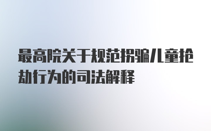 最高院关于规范拐骗儿童抢劫行为的司法解释