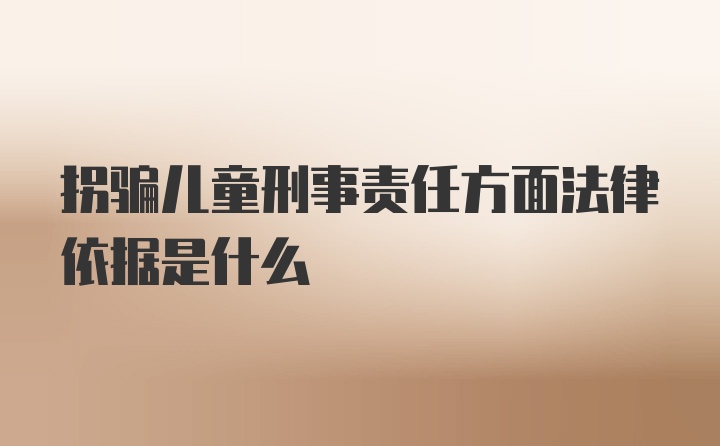 拐骗儿童刑事责任方面法律依据是什么