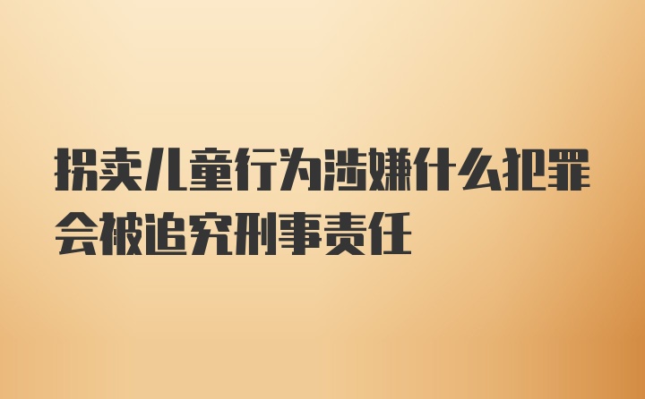 拐卖儿童行为涉嫌什么犯罪会被追究刑事责任