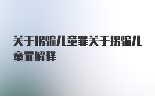 关于拐骗儿童罪关于拐骗儿童罪解释