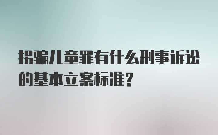 拐骗儿童罪有什么刑事诉讼的基本立案标准？