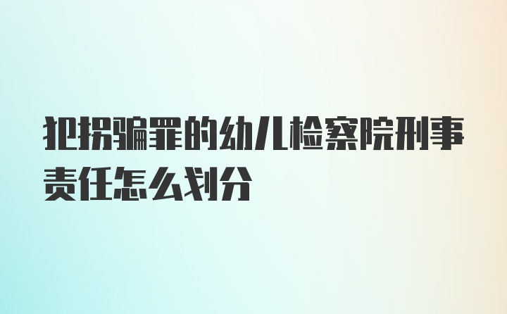 犯拐骗罪的幼儿检察院刑事责任怎么划分