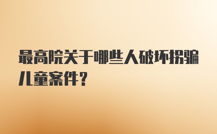 最高院关于哪些人破坏拐骗儿童案件？