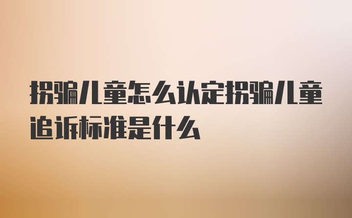 拐骗儿童怎么认定拐骗儿童追诉标准是什么