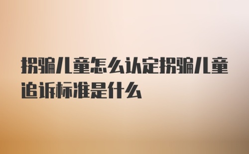 拐骗儿童怎么认定拐骗儿童追诉标准是什么