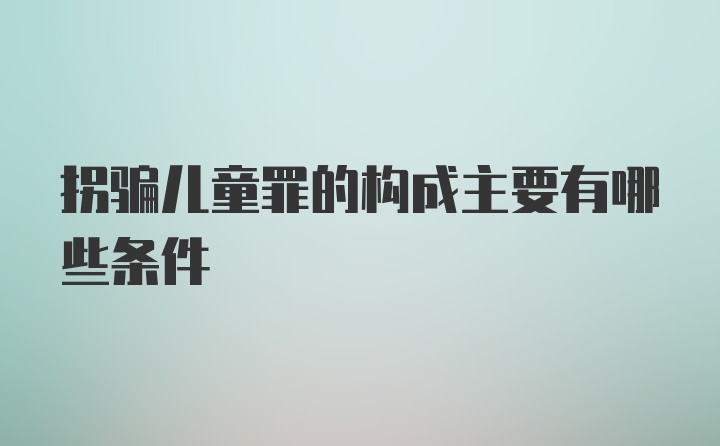 拐骗儿童罪的构成主要有哪些条件