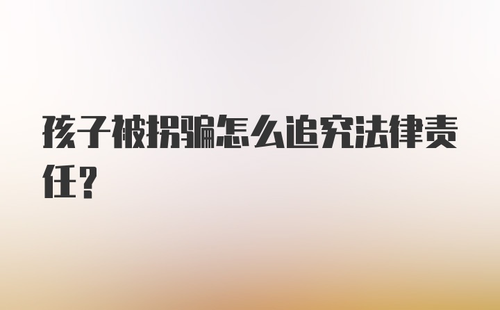 孩子被拐骗怎么追究法律责任?