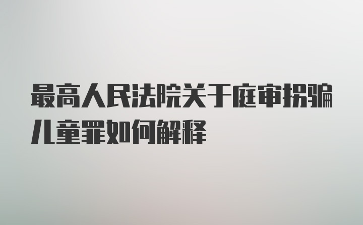 最高人民法院关于庭审拐骗儿童罪如何解释