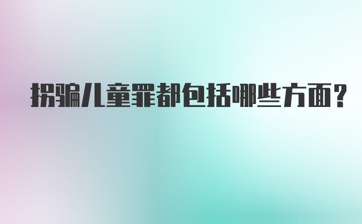 拐骗儿童罪都包括哪些方面？