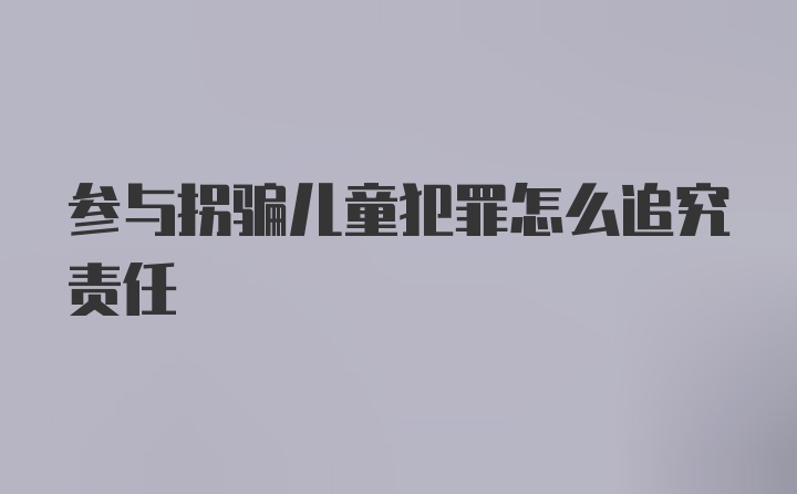 参与拐骗儿童犯罪怎么追究责任