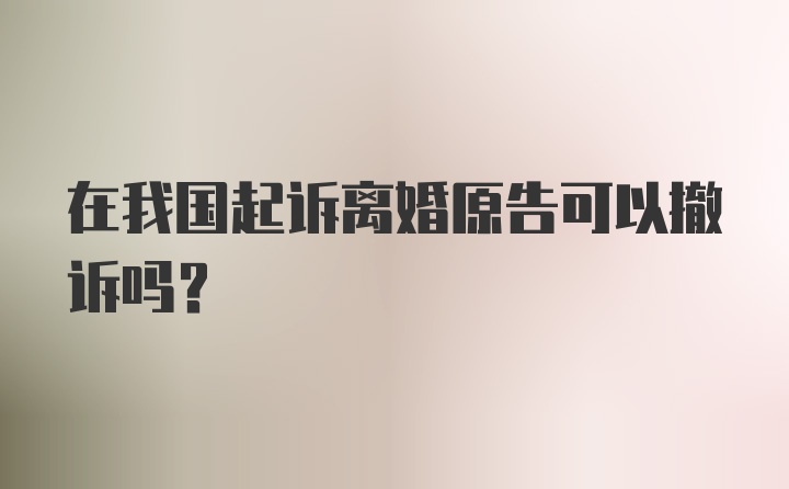 在我国起诉离婚原告可以撤诉吗？