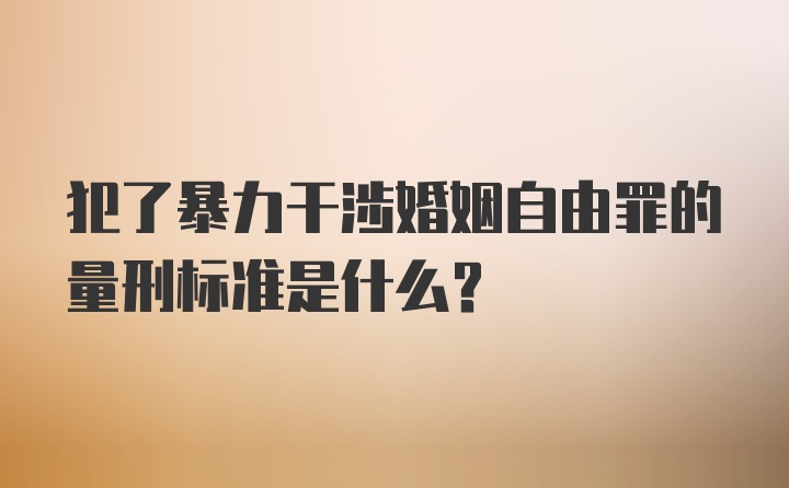 犯了暴力干涉婚姻自由罪的量刑标准是什么？