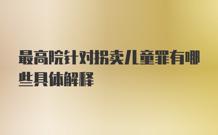 最高院针对拐卖儿童罪有哪些具体解释