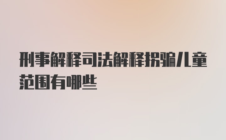 刑事解释司法解释拐骗儿童范围有哪些