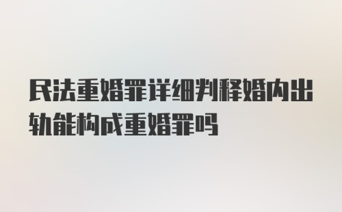 民法重婚罪详细判释婚内出轨能构成重婚罪吗