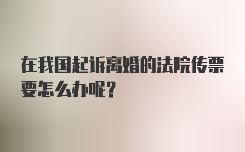 在我国起诉离婚的法院传票要怎么办呢?