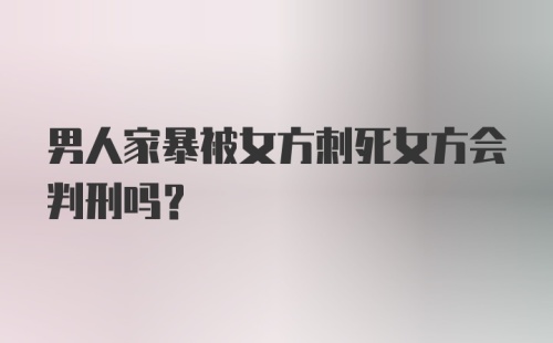 男人家暴被女方刺死女方会判刑吗？