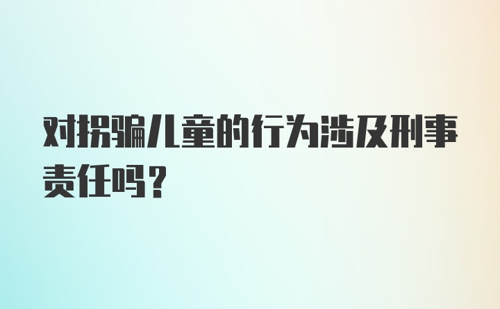 对拐骗儿童的行为涉及刑事责任吗？